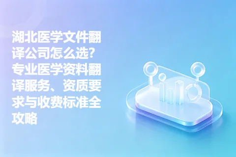 湖北医学文件翻译公司怎么选？专业医学资料翻译服务、资质要求与收费标准全攻略
