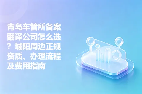 青岛车管所备案翻译公司怎么选？城阳周边正规资质、办理流程及费用指南