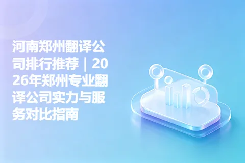 河南郑州翻译公司排行推荐｜2026年郑州专业翻译公司实力与服务对比指南