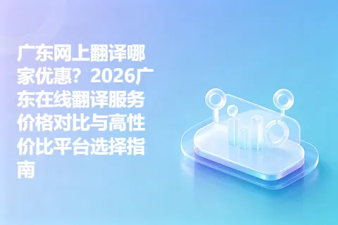 广东网上翻译哪家优惠？2026广东在线翻译服务价格对比与高性价比平台选择指南