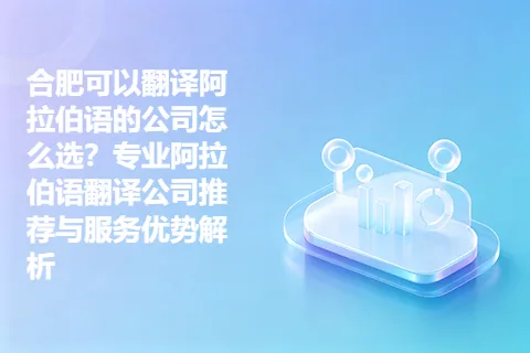 合肥可以翻译阿拉伯语的公司怎么选？专业阿拉伯语翻译公司推荐与服务优势解析