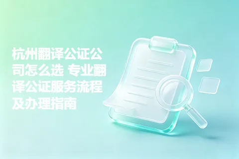杭州翻译公证公司怎么选 专业翻译公证服务流程及办理指南