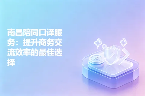 南昌陪同口译服务:提升商务交流效率的最佳选择