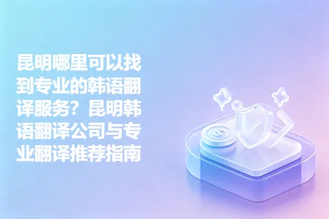 昆明哪里可以找到专业的韩语翻译服务？昆明韩语翻译公司与专业翻译推荐指南