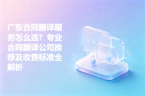 广东合同翻译服务怎么选？专业合同翻译公司推荐及收费标准全解析