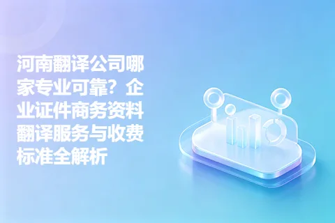 河南翻译公司哪家专业可靠？企业证件商务资料翻译服务与收费标准全解析