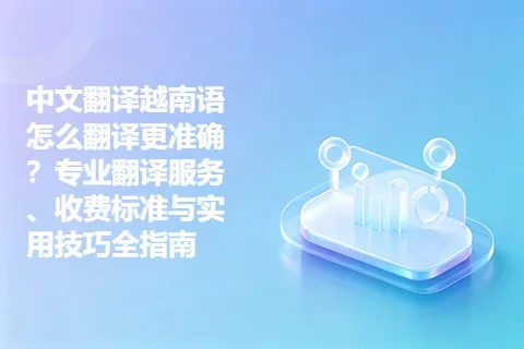 中文翻译越南语怎么翻译更准确？专业翻译服务、收费标准与实用技巧全指南