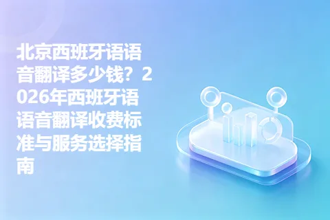 北京西班牙语语音翻译多少钱？2026年西班牙语语音翻译收费标准与服务选择指南