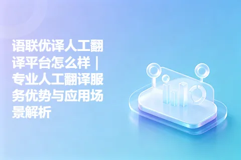 语联优译人工翻译平台怎么样｜专业人工翻译服务优势与应用场景解析