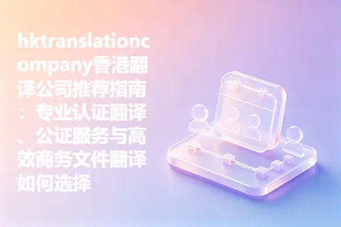 hktranslationcompany香港翻译公司推荐指南：专业认证翻译、公证服务与高效商务文件翻译如何选择