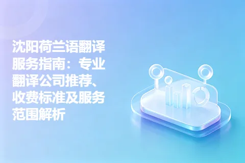 沈阳荷兰语翻译服务指南：专业翻译公司推荐、收费标准及服务范围解析