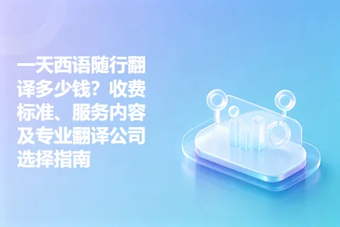 一天西语随行翻译多少钱？收费标准、服务内容及专业翻译公司选择指南