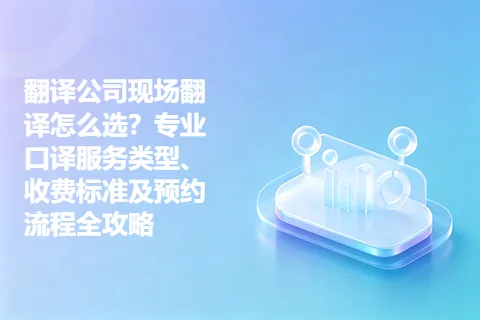 翻译公司现场翻译怎么选？专业口译服务类型、收费标准及预约流程全攻略