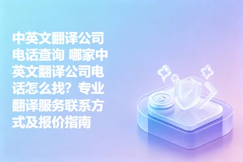 中英文翻译公司电话查询 哪家中英文翻译公司电话怎么找？专业翻译服务联系方式及报价指南
