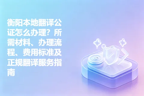 衡阳本地翻译公证怎么办理？所需材料、办理流程、费用标准及正规翻译服务指南