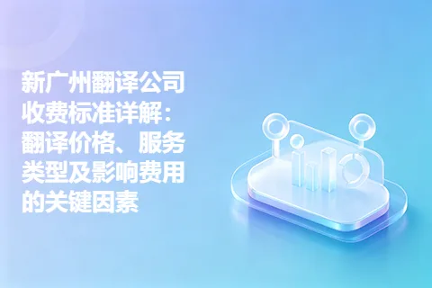 新广州翻译公司收费标准详解：翻译价格、服务类型及影响费用的关键因素