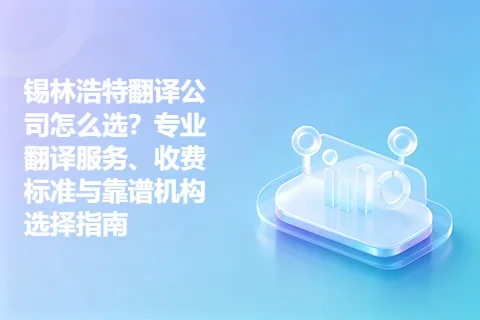 锡林浩特翻译公司怎么选？专业翻译服务、收费标准与靠谱机构选择指南