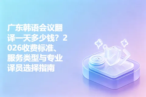广东韩语会议翻译一天多少钱？2026收费标准、服务类型与专业译员选择指南