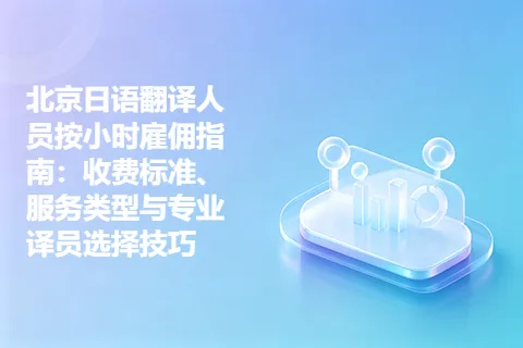 北京日语翻译人员按小时雇佣指南：收费标准、服务类型与专业译员选择技巧