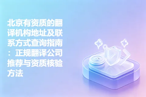 北京有资质的翻译机构地址及联系方式查询指南：正规翻译公司推荐与资质核验方法