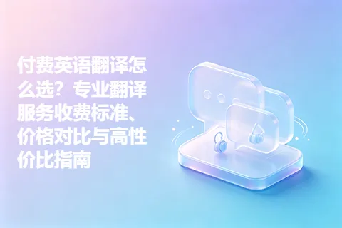 付费英语翻译怎么选?专业翻译服务收费标准、价格对比与高性价比指南
