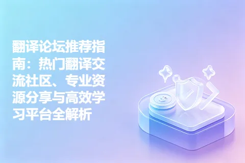 翻译论坛推荐指南:热门翻译交流社区、专业资源分享与高效学习平台全解析