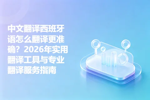 中文翻译西班牙语怎么翻译更准确？2026年实用翻译工具与专业翻译服务指南