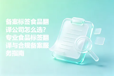 备案标签食品翻译公司怎么选？专业食品标签翻译与合规备案服务指南
