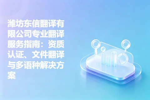 潍坊东信翻译有限公司专业翻译服务指南:资质认证、文件翻译与多语种解决方案