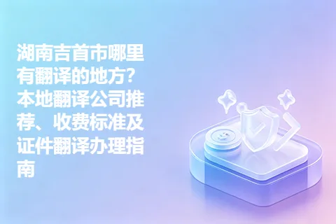 湖南吉首市哪里有翻译的地方？本地翻译公司推荐、收费标准及证件翻译办理指南