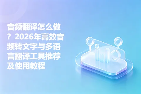 音频翻译怎么做？2026年高效音频转文字与多语言翻译工具推荐及使用教程