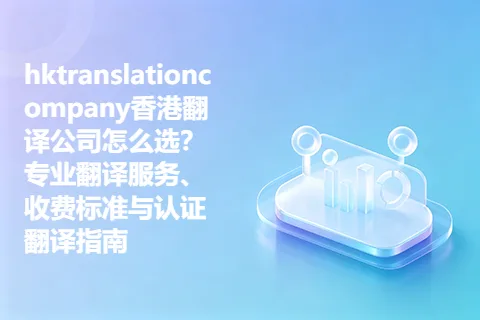 hktranslationcompany香港翻译公司怎么选？专业翻译服务、收费标准与认证翻译指南