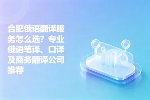 合肥俄语翻译服务怎么选？专业俄语笔译、口译及商务翻译公司推荐