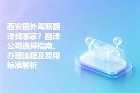 西安国外驾照翻译找哪家？翻译公司选择指南、办理流程及费用标准解析