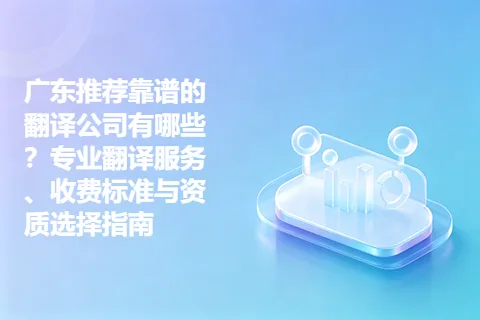 广东推荐靠谱的翻译公司有哪些？专业翻译服务、收费标准与资质选择指南