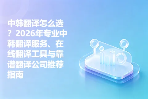 中韩翻译怎么选？2026年专业中韩翻译服务、在线翻译工具与靠谱翻译公司推荐指南