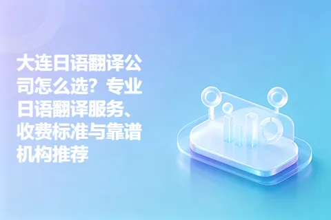 大连日语翻译公司怎么选？专业日语翻译服务、收费标准与靠谱机构推荐