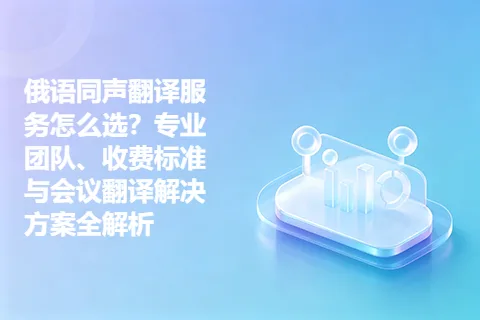 俄语同声翻译服务怎么选？专业团队、收费标准与会议翻译解决方案全解析