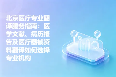 北京医疗专业翻译服务指南：医学文献、病历报告及医疗器械资料翻译如何选择专业机构