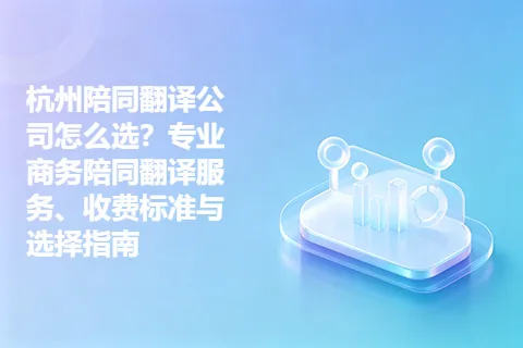 杭州陪同翻译公司怎么选？专业商务陪同翻译服务、收费标准与选择指南