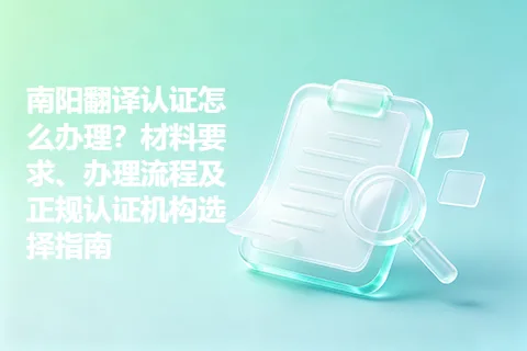 南阳翻译认证怎么办理？材料要求、办理流程及正规认证机构选择指南