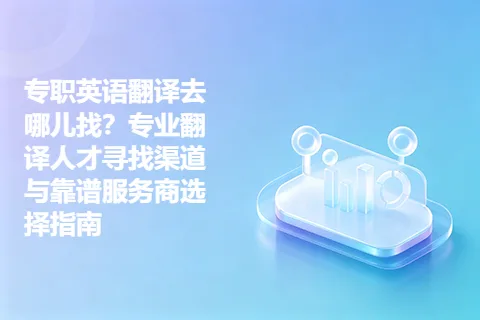 专职英语翻译去哪儿找？专业翻译人才寻找渠道与靠谱服务商选择指南