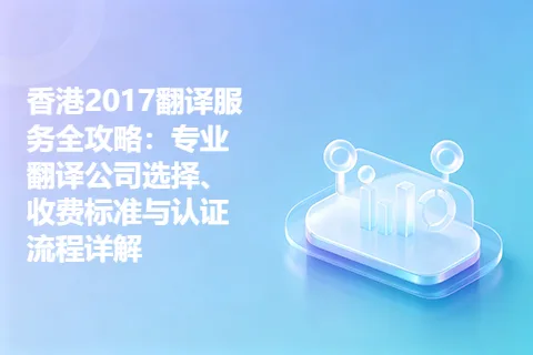 香港2017翻译服务全攻略：专业翻译公司选择、收费标准与认证流程详解