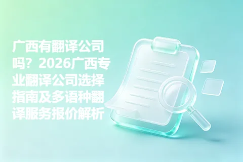 广西有翻译公司吗？2026广西专业翻译公司选择指南及多语种翻译服务报价解析
