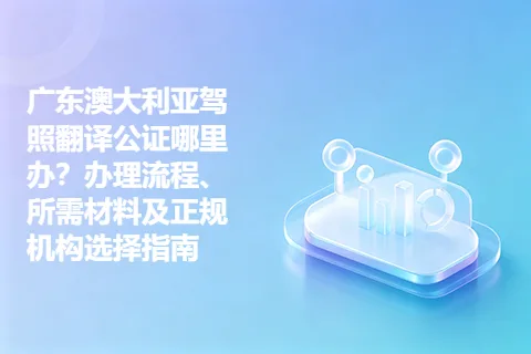 广东澳大利亚驾照翻译公证哪里办？办理流程、所需材料及正规机构选择指南