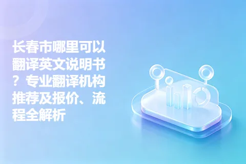 长春市哪里可以翻译英文说明书？专业翻译机构推荐及报价、流程全解析