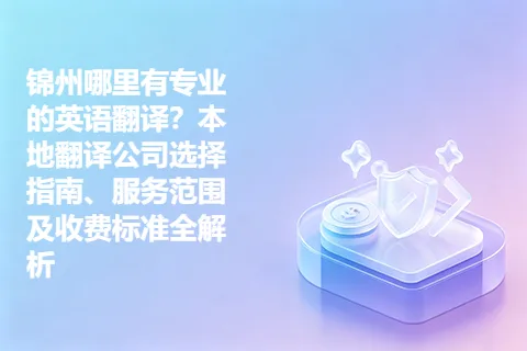 锦州哪里有专业的英语翻译？本地翻译公司选择指南、服务范围及收费标准全解析