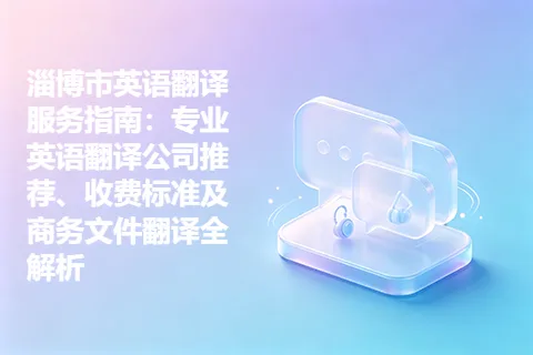 淄博市英语翻译服务指南：专业英语翻译公司推荐、收费标准及商务文件翻译全解析
