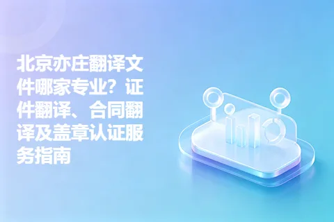 北京亦庄翻译文件哪家专业？证件翻译、合同翻译及盖章认证服务指南