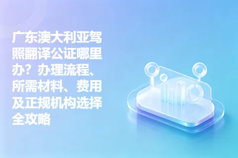 广东澳大利亚驾照翻译公证哪里办？办理流程、所需材料、费用及正规机构选择全攻略